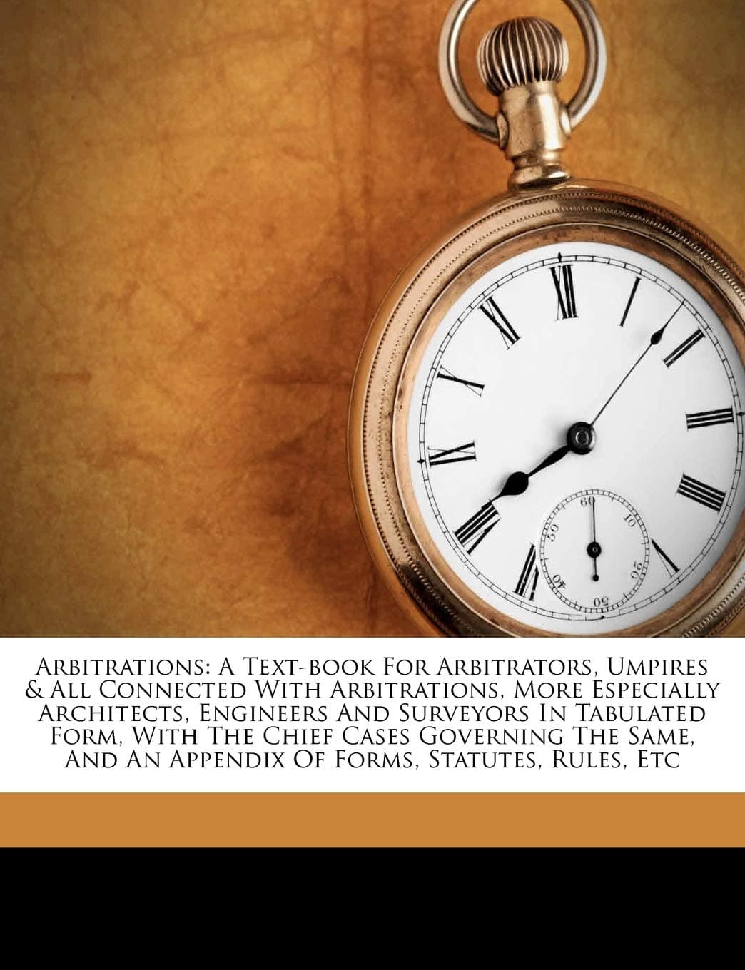 Arbitrations: A Text-book For Arbitrators, Umpires & All Connected With Arbitrations, More Especially Architects, Engineers And Surveyors In Tabulated ... An Appendix Of Forms, Statutes, Rules, Etc