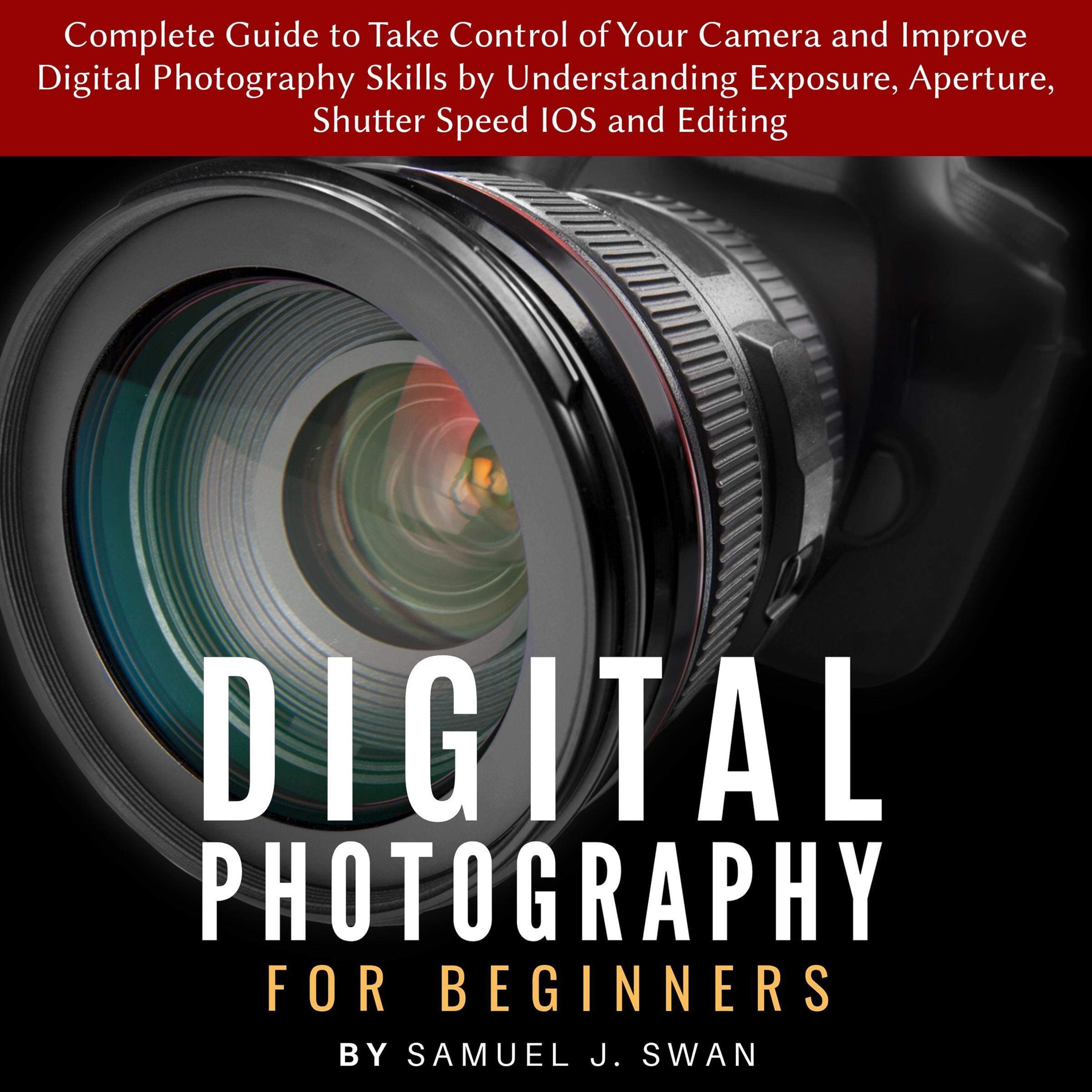 Digital Photography for Beginners: Complete Guide to Take Control of Your Camera and Improve Digital Photography Skills by Understanding Exposure, Aperture, Shutter Speed IOS and Editing